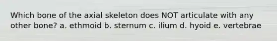 Which bone of the axial skeleton does NOT articulate with any other bone? a. ethmoid b. sternum c. ilium d. hyoid e. vertebrae