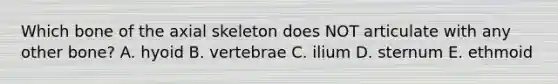 Which bone of the axial skeleton does NOT articulate with any other bone? A. hyoid B. vertebrae C. ilium D. sternum E. ethmoid