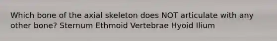 Which bone of the axial skeleton does NOT articulate with any other bone? Sternum Ethmoid Vertebrae Hyoid Ilium