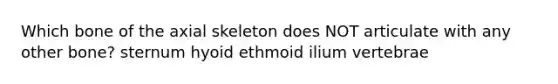 Which bone of the axial skeleton does NOT articulate with any other bone? sternum hyoid ethmoid ilium vertebrae