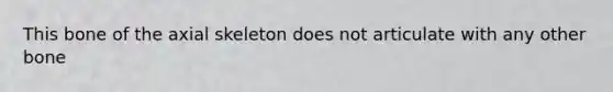 This bone of the axial skeleton does not articulate with any other bone