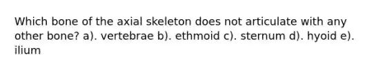 Which bone of the axial skeleton does not articulate with any other bone? a). vertebrae b). ethmoid c). sternum d). hyoid e). ilium