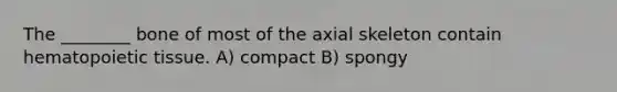 The ________ bone of most of the axial skeleton contain hematopoietic tissue. A) compact B) spongy