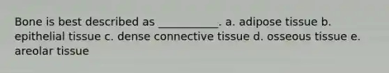 Bone is best described as ___________. a. adipose tissue b. epithelial tissue c. dense connective tissue d. osseous tissue e. areolar tissue