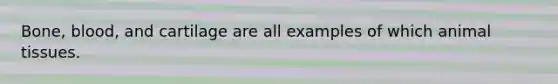 Bone, blood, and cartilage are all examples of which animal tissues.