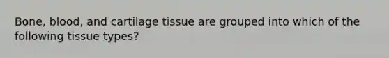 Bone, blood, and cartilage tissue are grouped into which of the following tissue types?