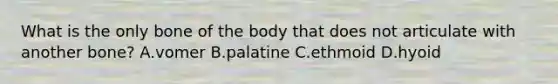 What is the only bone of the body that does not articulate with another bone? A.vomer B.palatine C.ethmoid D.hyoid