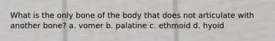 What is the only bone of the body that does not articulate with another bone? a. vomer b. palatine c. ethmoid d. hyoid