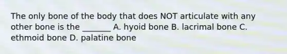 The only bone of the body that does NOT articulate with any other bone is the _______ A. hyoid bone B. lacrimal bone C. ethmoid bone D. palatine bone