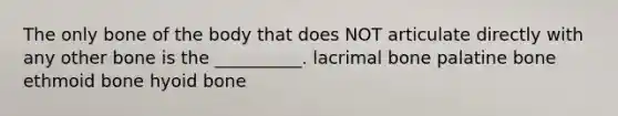 The only bone of the body that does NOT articulate directly with any other bone is the __________. lacrimal bone palatine bone ethmoid bone hyoid bone