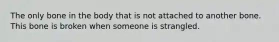 The only bone in the body that is not attached to another bone. This bone is broken when someone is strangled.