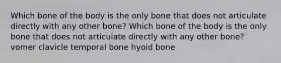 Which bone of the body is the only bone that does not articulate directly with any other bone? Which bone of the body is the only bone that does not articulate directly with any other bone? vomer clavicle temporal bone hyoid bone