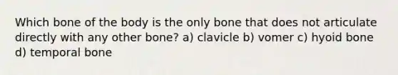 Which bone of the body is the only bone that does not articulate directly with any other bone? a) clavicle b) vomer c) hyoid bone d) temporal bone