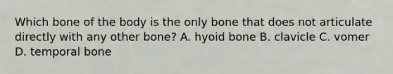 Which bone of the body is the only bone that does not articulate directly with any other bone? A. <a href='https://www.questionai.com/knowledge/kVV1acPC4Z-hyoid-bone' class='anchor-knowledge'>hyoid bone</a> B. clavicle C. vomer D. temporal bone