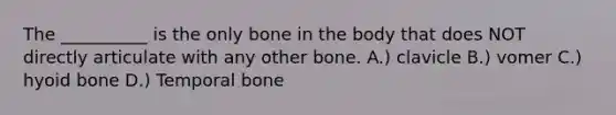 The __________ is the only bone in the body that does NOT directly articulate with any other bone. A.) clavicle B.) vomer C.) hyoid bone D.) Temporal bone