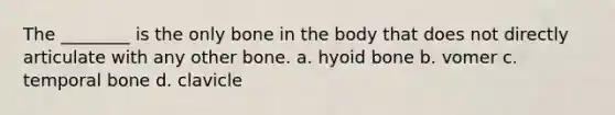 The ________ is the only bone in the body that does not directly articulate with any other bone. a. hyoid bone b. vomer c. temporal bone d. clavicle