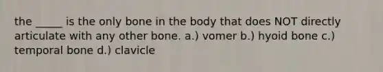 the _____ is the only bone in the body that does NOT directly articulate with any other bone. a.) vomer b.) hyoid bone c.) temporal bone d.) clavicle