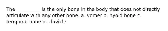 The __________ is the only bone in the body that does not directly articulate with any other bone. a. vomer b. hyoid bone c. temporal bone d. clavicle