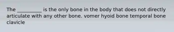 The __________ is the only bone in the body that does not directly articulate with any other bone. vomer hyoid bone temporal bone clavicle