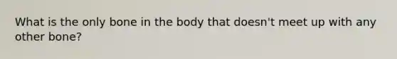 What is the only bone in the body that doesn't meet up with any other bone?