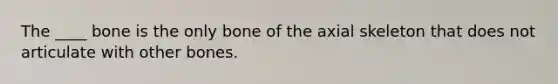 The ____ bone is the only bone of the axial skeleton that does not articulate with other bones.