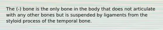 The (-) bone is the only bone in the body that does not articulate with any other bones but is suspended by ligaments from the styloid process of the temporal bone.