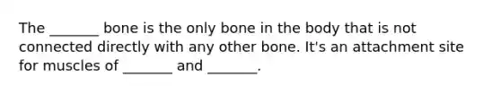 The _______ bone is the only bone in the body that is not connected directly with any other bone. It's an attachment site for muscles of _______ and _______.