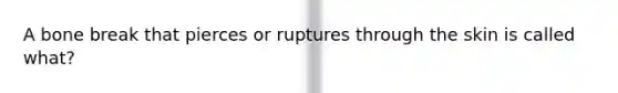 A bone break that pierces or ruptures through the skin is called what?