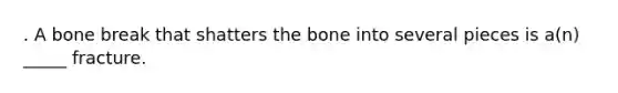 . A bone break that shatters the bone into several pieces is a(n) _____ fracture.