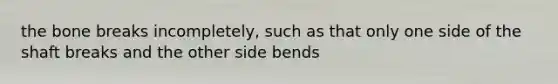 the bone breaks incompletely, such as that only one side of the shaft breaks and the other side bends