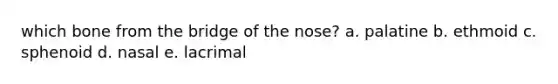 which bone from the bridge of the nose? a. palatine b. ethmoid c. sphenoid d. nasal e. lacrimal