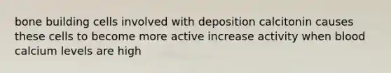 bone building cells involved with deposition calcitonin causes these cells to become more active increase activity when blood calcium levels are high