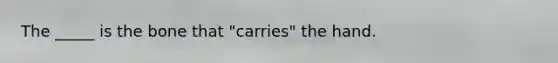 The _____ is the bone that "carries" the hand.