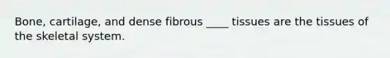 Bone, cartilage, and dense fibrous ____ tissues are the tissues of the skeletal system.