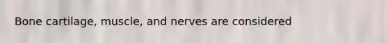 Bone cartilage, muscle, and nerves are considered