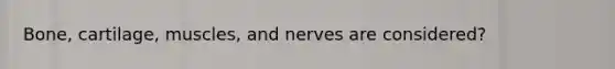 Bone, cartilage, muscles, and nerves are considered?