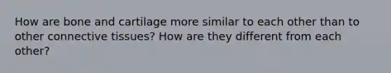 How are bone and cartilage more similar to each other than to other connective tissues? How are they different from each other?