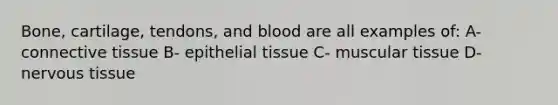 Bone, cartilage, tendons, and blood are all examples of: A- connective tissue B- epithelial tissue C- muscular tissue D- nervous tissue