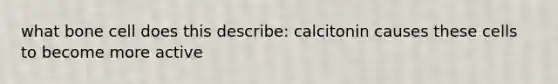 what bone cell does this describe: calcitonin causes these cells to become more active