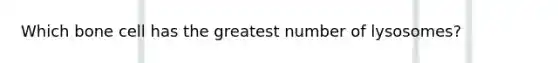 Which bone cell has the greatest number of lysosomes?