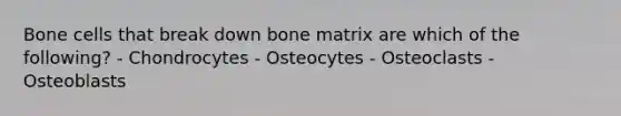 Bone cells that break down bone matrix are which of the following? - Chondrocytes - Osteocytes - Osteoclasts - Osteoblasts