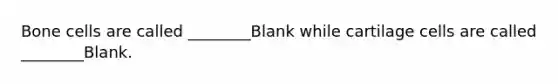 Bone cells are called ________Blank while cartilage cells are called ________Blank.