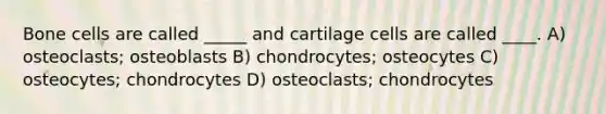 Bone cells are called _____ and cartilage cells are called ____. A) osteoclasts; osteoblasts B) chondrocytes; osteocytes C) osteocytes; chondrocytes D) osteoclasts; chondrocytes