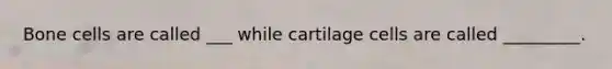 Bone cells are called ___ while cartilage cells are called _________.