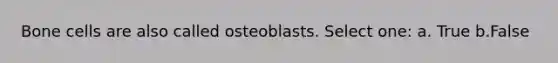 Bone cells are also called osteoblasts. Select one: a. True b.False