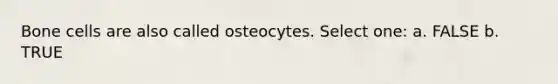 Bone cells are also called osteocytes. Select one: a. FALSE b. TRUE