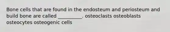 Bone cells that are found in the endosteum and periosteum and build bone are called __________. osteoclasts osteoblasts osteocytes osteogenic cells