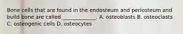 Bone cells that are found in the endosteum and periosteum and build bone are called _____________. A. osteoblasts B. osteoclasts C. osteogenic cells D. osteocytes