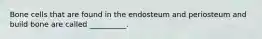Bone cells that are found in the endosteum and periosteum and build bone are called __________.