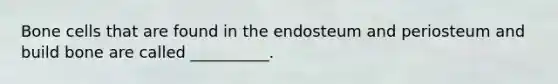 Bone cells that are found in the endosteum and periosteum and build bone are called __________.